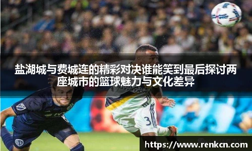 盐湖城与费城连的精彩对决谁能笑到最后探讨两座城市的篮球魅力与文化差异