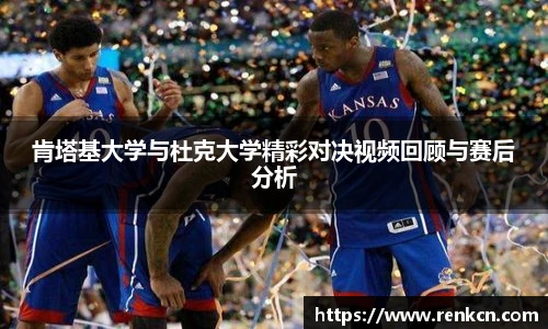 肯塔基大学与杜克大学精彩对决视频回顾与赛后分析