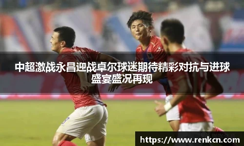 中超激战永昌迎战卓尔球迷期待精彩对抗与进球盛宴盛况再现