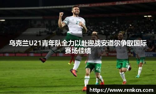 乌克兰U21青年队全力以赴迎战安道尔争取国际赛场佳绩
