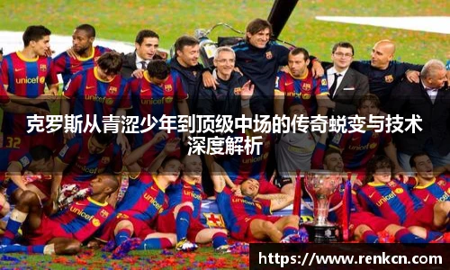 克罗斯从青涩少年到顶级中场的传奇蜕变与技术深度解析
