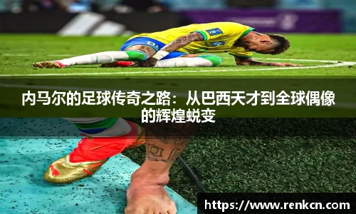内马尔的足球传奇之路：从巴西天才到全球偶像的辉煌蜕变