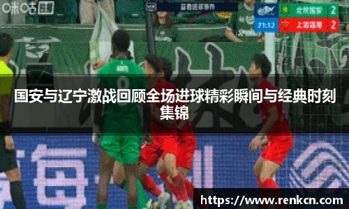 红果体育国安与辽宁激战回顾全场进球精彩瞬间与经典时刻集锦