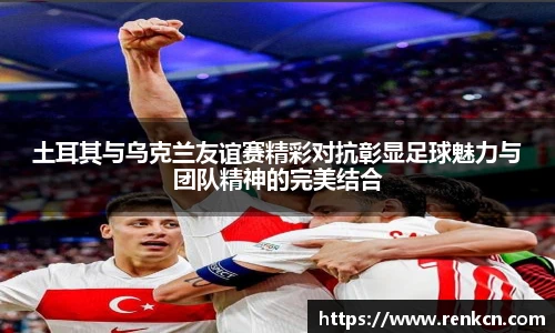 红果体育土耳其与乌克兰友谊赛精彩对抗彰显足球魅力与团队精神的完美结合